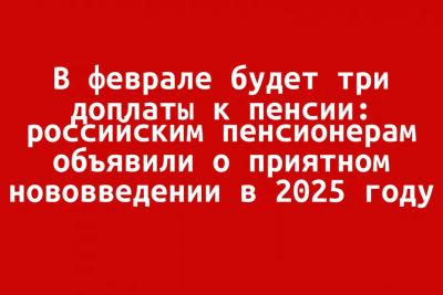 В феврале будет три доплаты к пенсии: российским пенсионерам объявили о приятном нововведении в 2025 году